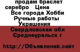 продам браслет серебро › Цена ­ 10 000 - Все города Хобби. Ручные работы » Украшения   . Свердловская обл.,Среднеуральск г.